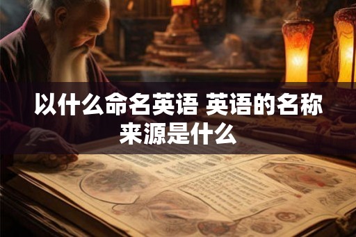 以什么命名英语 英语的名称来源是什么 以什么命名英语 英语的名称来源是什么
