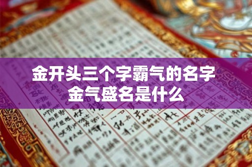 金开头三个字霸气的名字 金气盛名是什么 金开头三个字霸气的名字 金气盛名是什么