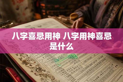 八字喜忌用神 八字用神喜忌是什么 八字喜忌用神 八字用神喜忌是什么