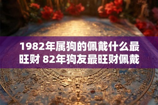 1982年属狗的佩戴什么最旺财 82年狗友最旺财佩戴啥
