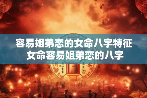 容易姐弟恋的女命八字特征 女命容易姐弟恋的八字
