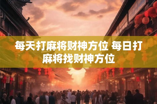 每天打麻将财神方位 每日打麻将找财神方位