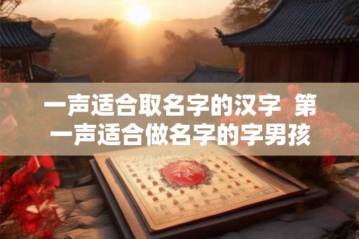 一声适合取名字的汉字  第一声适合做名字的字男孩
