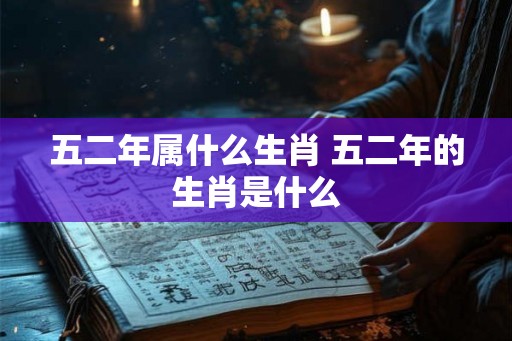 五二年属什么生肖 五二年的生肖是什么