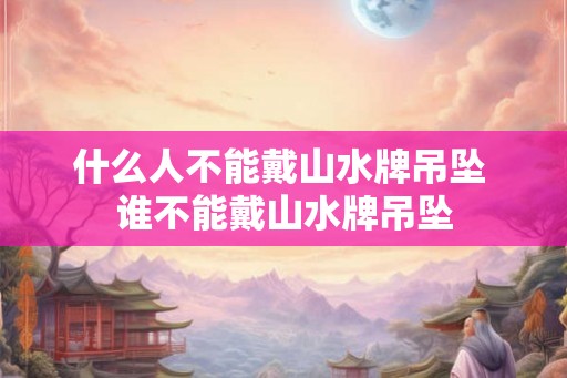 什么人不能戴山水牌吊坠 谁不能戴山水牌吊坠