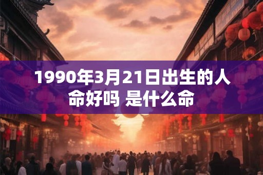 1990年3月21日出生的人命好吗 是什么命 1990年3月21日出生的人命好吗 是什么命