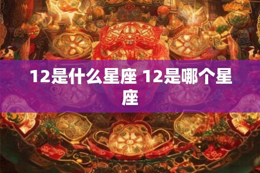 12是什么星座 12是哪个星座