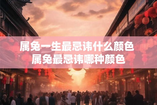 属兔一生最忌讳什么颜色 属兔最忌讳哪种颜色 属兔一生最忌讳什么颜色 属兔最忌讳哪种颜色