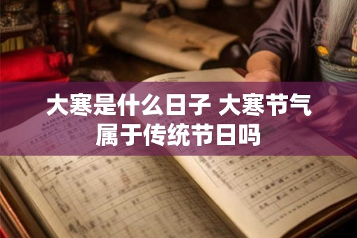 大寒是什么日子 大寒节气属于传统节日吗