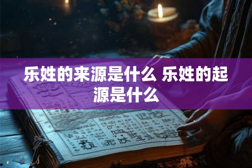 乐姓的来源是什么 乐姓的起源是什么 乐姓的来源是什么 乐姓的起源是什么