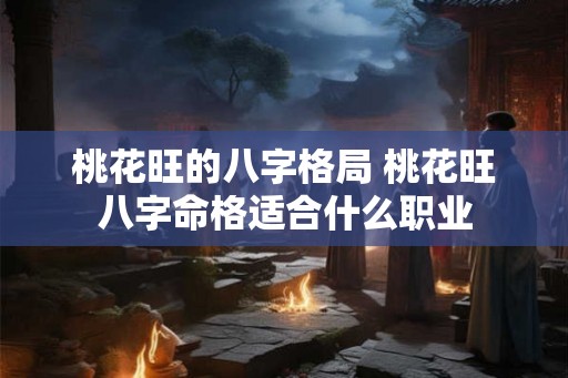 桃花旺的八字格局 桃花旺八字命格适合什么职业 桃花旺的八字格局 桃花旺八字命格适合什么职业