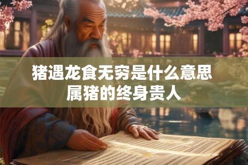 猪遇龙食无穷是什么意思 属猪的终身贵人