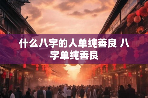 什么八字的人单纯善良 八字单纯善良
