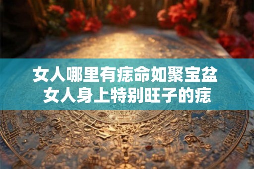 女人哪里有痣命如聚宝盆 女人身上特别旺子的痣
