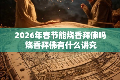 2026年春节能烧香拜佛吗 烧香拜佛有什么讲究 2026年春节能烧香拜佛吗 烧香拜佛有什么讲究