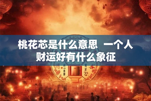 桃花芯是什么意思 一个人财运好有什么象征 桃花芯是什么意思 一个人财运好有什么象征