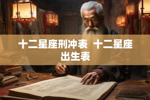 十二星座刑冲表 十二星座出生表 十二星座刑冲表 十二星座出生表