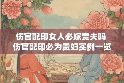 伤官配印女人必嫁贵夫吗 伤官配印必为贵妇实例一览 伤官配印女人必嫁贵夫吗 伤官配印必为贵妇实例一览