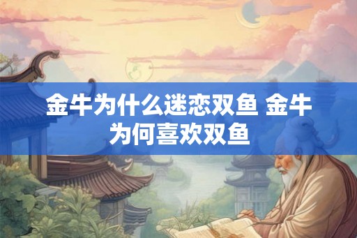 金牛为什么迷恋双鱼 金牛为何喜欢双鱼