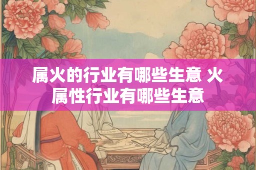 属火的行业有哪些生意 火属性行业有哪些生意