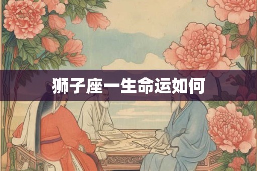 狮子座一生命运如何 狮子座一生命运如何