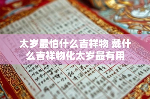 太岁最怕什么吉祥物 戴什么吉祥物化太岁最有用