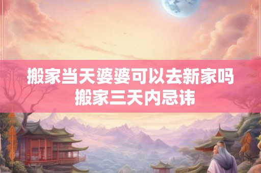 搬家当天婆婆可以去新家吗  搬家三天内忌讳
