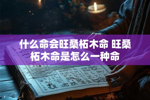 什么命会旺桑柘木命 旺桑柘木命是怎么一种命