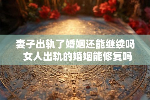 妻子出轨了婚姻还能继续吗  女人出轨的婚姻能修复吗