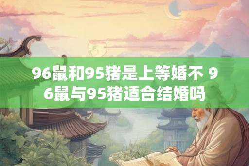 96鼠和95猪是上等婚不 96鼠与95猪适合结婚吗