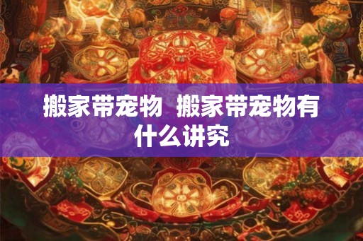搬家带宠物  搬家带宠物有什么讲究