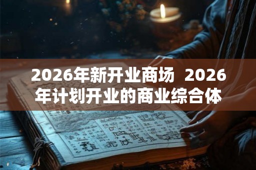 2026年新开业商场  2026年计划开业的商业综合体