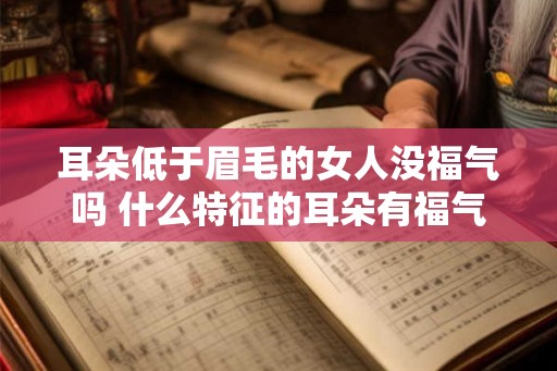 耳朵低于眉毛的女人没福气吗 什么特征的耳朵有福气