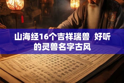 山海经16个吉祥瑞兽  好听的灵兽名字古风