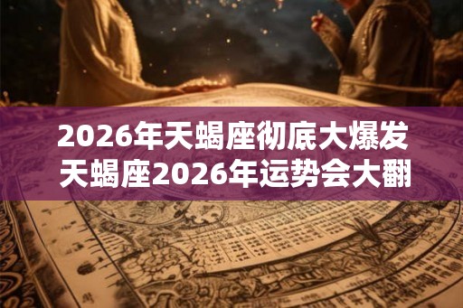 2026年天蝎座彻底大爆发 天蝎座2026年运势会大翻身吗