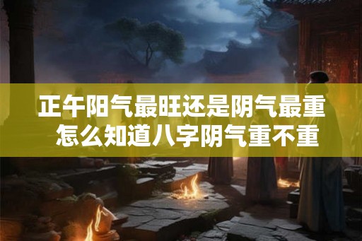正午阳气最旺还是阴气最重  怎么知道八字阴气重不重