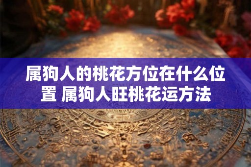 属狗人的桃花方位在什么位置 属狗人旺桃花运方法