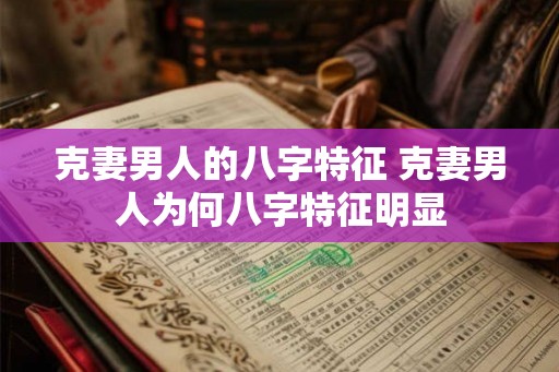 克妻男人的八字特征 克妻男人为何八字特征明显