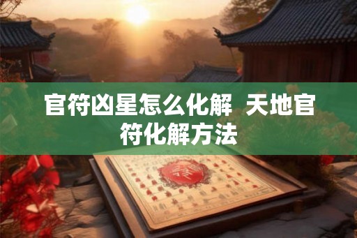 官符凶星怎么化解  天地官符化解方法