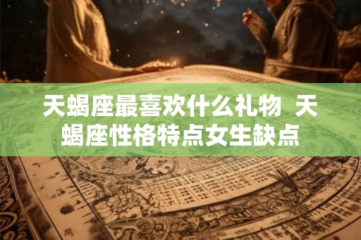 天蝎座最喜欢什么礼物  天蝎座性格特点女生缺点