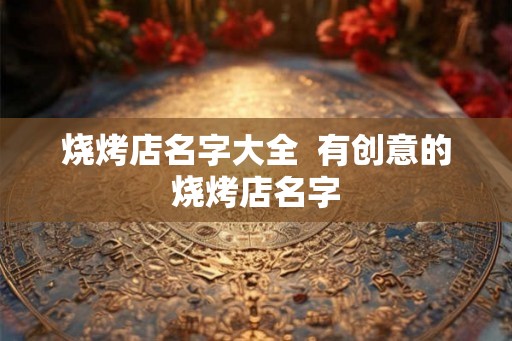 烧烤店名字大全 有创意的烧烤店名字 烧烤店名字大全 有创意的烧烤店名字