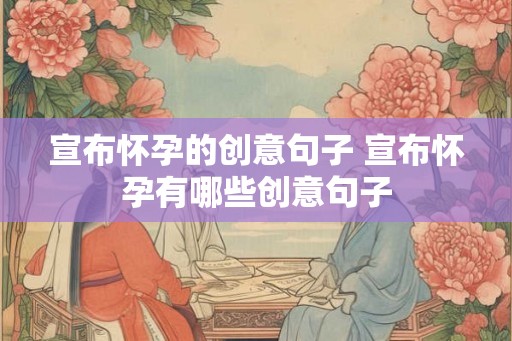 宣布怀孕的创意句子 宣布怀孕有哪些创意句子