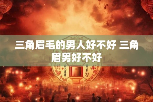 三角眉毛的男人好不好 三角眉男好不好
