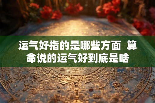 运气好指的是哪些方面  算命说的运气好到底是啥