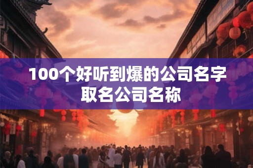 100个好听到爆的公司名字  取名公司名称