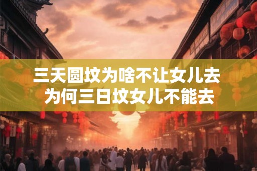 三天圆坟为啥不让女儿去 为何三日坟女儿不能去