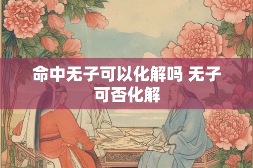 命中无子可以化解吗 无子可否化解