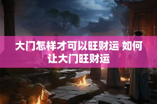 大门怎样才可以旺财运 如何让大门旺财运 大门怎样才可以旺财运 如何让大门旺财运
