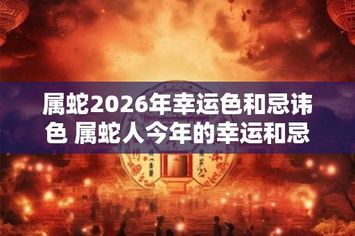 属蛇2026年幸运色和忌讳色 属蛇人今年的幸运和忌讳颜色