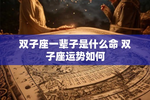 双子座一辈子是什么命 双子座运势如何 双子座一辈子是什么命 双子座运势如何
